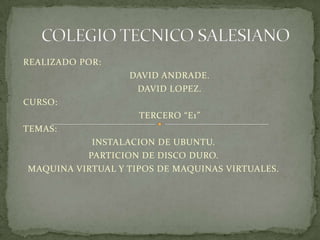 COLEGIO TECNICO SALESIANO REALIZADO POR: 	DAVID ANDRADE. 	DAVID LOPEZ. CURSO: 	TERCERO “E1” TEMAS: INSTALACION DE UBUNTU. PARTICION DE DISCO DURO. MAQUINA VIRTUAL Y TIPOS DE MAQUINAS VIRTUALES. 