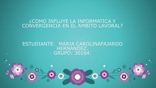 ¿COMO INFLUYE LA INFORMATICA Y
CONVERGENCIA EN EL AMBITO LAVORAL?
ESTUDIANTE: MARIA CAROLINAFAJARDO
HERNANDEZ.
GRUPO: 30164.
 