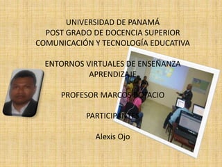 UNIVERSIDAD DE PANAMÁ
POST GRADO DE DOCENCIA SUPERIOR
COMUNICACIÓN Y TECNOLOGÍA EDUCATIVA
ENTORNOS VIRTUALES DE ENSEÑANZA
APRENDIZAJE
PROFESOR MARCOS BOTACIO
PARTICIPANTES
Alexis Ojo
 