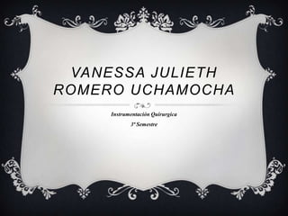VANESSA JULIETH
ROMERO UCHAMOCHA
     Instrumentación Quirurgica
            3ª Semestre
 