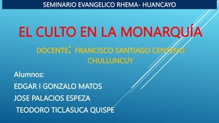 EL CULTO EN LA MONARQUÍA
DOCENTE: FRANCISCO SANTIAGO CENTENO
CHULLUNCUY
Alumnos:
EDGAR I GONZALO MATOS
JOSE PALACIOS ESPEZA
TEODORO TICLASUCA QUISPE
SEMINARIO EVANGELICO RHEMA- HUANCAYO
 