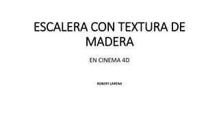ESCALERA CON TEXTURA DE
MADERA
EN CINEMA 4D
ROBERT LARENA
 