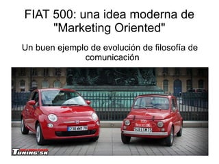 FIAT 500: una idea moderna de
"Marketing Oriented"
Un buen ejemplo de evolución de filosofía de
comunicación
 