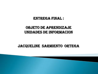 ENTREGA FINAL :
OBJETO DE APRENDIZAJE
Unidades de informacion
JACQUELINE SARMIENTO ORTEGA

 