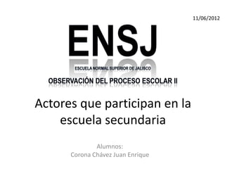 11/06/2012




Actores que participan en la
    escuela secundaria
              Alumnos:
      Corona Chávez Juan Enrique
 