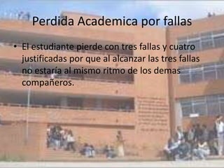 Perdida Academica por fallas
• El estudiante pierde con tres fallas y cuatro
  justificadas por que al alcanzar las tres fallas
  no estaría al mismo ritmo de los demas
  compañeros.
 