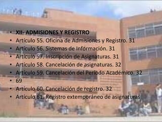 •   XII- ADMISIONES Y REGISTRO
•   Artículo 55. Oficina de Admisiones y Registro. 31
•   Artículo 56. Sistemas de Información. 31
•   Artículo 57. Inscripción de Asignaturas. 31
•   Artículo 58. Cancelación de asignaturas. 32
•   Artículo 59. Cancelación del Período Académico. 32
•   69
•   Artículo 60. Cancelación de registro. 32
•   Artículo 61. Registro extemporáneo de asignaturas
 