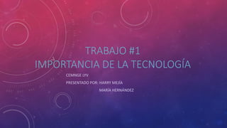 TRABAJO #1
IMPORTANCIA DE LA TECNOLOGÍA
CEMNGE LYV
PRESENTADO POR: HARRY MEJÍA
MARÍA HERNÁNDEZ
 
