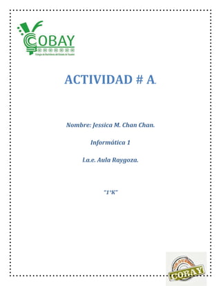 ACTIVIDAD # A. 
Nombre: Jessica M. Chan Chan. 
Informática 1 
l.a.e. Aula Raygoza. 
“1°K” 
 