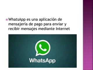 WhatsApp es una aplicación de
mensajería de pago para enviar y
recibir mensajes mediante Internet
 