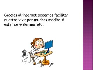 Gracias al internet podemos facilitar
nuestro vivir por muchos medios si
estamos enfermos etc.
 