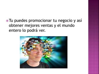 Tu puedes promocionar tu negocio y así
obtener mejores ventas y el mundo
entero lo podrá ver.
 