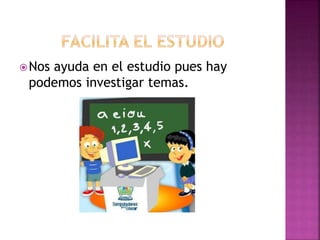 Nos ayuda en el estudio pues hay
podemos investigar temas.
 
