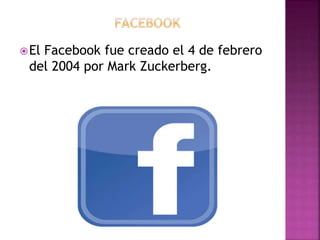 El Facebook fue creado el 4 de febrero
del 2004 por Mark Zuckerberg.
 