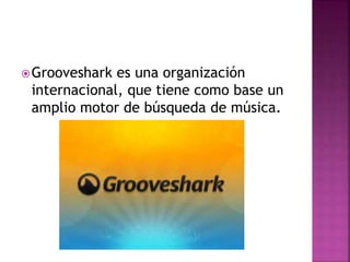 Grooveshark es una organización
internacional, que tiene como base un
amplio motor de búsqueda de música.
 