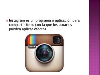  Instagram es un programa o aplicación para
compartir fotos con la que los usuarios
pueden aplicar efectos.
 