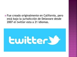  Fue creado originalmente en California, pero
está bajo la jurisdicción de Delaware desde
2007 el twitter esta a 21 idiomas.
 