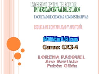UNIVERSIDAD CENTRAL DEL ECUADOR  FACULTAD DE CIENCIAS ADMINISTRATIVAS ESCUELA DE CONTABILIDAD Y AUDITORÍA  INFORMÁTICA APLICADA LORENA PASQUEL Ana Bautista  Pabón Gilda Curso: CA3-4 