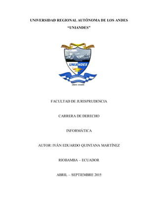 UNIVERSIDAD REGIONAL AUTÓNOMA DE LOS ANDES
“UNIANDES”
FACULTAD DE JURISPRUDENCIA
CARRERA DE DERECHO
INFORMÁTICA
AUTOR: IVÁN EDUARDO QUINTANA MARTÍNEZ
RIOBAMBA – ECUADOR
ABRIL – SEPTIEMBRE 2015
 