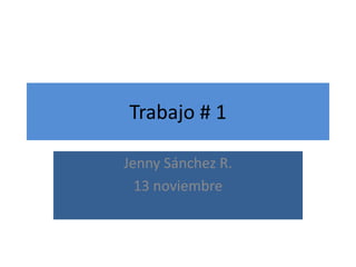 Trabajo # 1
Jenny Sánchez R.
13 noviembre
 