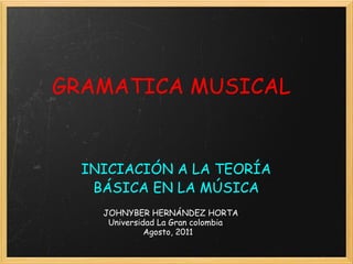 GRAMATICA MUSICAL INICIACIÓN A LA TEORÍA BÁSICA EN LA MÚSICA         JOHNYBER HERNÁNDEZ HORTA           Universidad La Gran colombia                         Agosto, 2011 