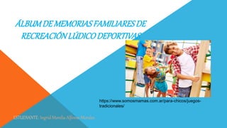 ÁLBUMDE MEMORIAS FAMILIARESDE
RECREACIÓNLÚDICODEPORTIVAS
ESTUDIANTE: Ingrid Morelia Alfonso Morales
https://www.somosmamas.com.ar/para-chicos/juegos-
tradicionales/
 