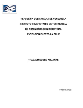REPUBLICA BOLIVARIANA DE VENEZUELA
INSTITUTO INIVERSITARIO DE TECNOLOGIA
DE ADMINISTRACION INDUSTRIAL
EXTENCION PUERTO LA CRUZ
TRABAJO SOBRE ADUANAS
INTEGRANTES:
 