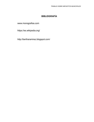 TRABAJO SOBRE IMPUESTOS MUNICIPALES
BIBLIOGRAFÍA
www.monografias.com
https://es.wikipedia.org/
http://bertharamirez.blogspot.com/
 