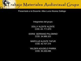 Trabajo Materiales Audiovisual Grupo 1 Integrantes del grupo: DOLLY ALZATE ALZATE COD. 43. 711.670 DORIS  SERRANO PALOMINO COD. 34.988.323 MARYLUZ ALZATE TAFUR COD. 42.107 219 WILDER AGUDELO PARRA COD. 94.330.496 Presentado a la Docente: Alba Lucia Alcaraz Gallego 
