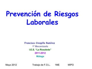 Mayo 2012 Trabajo de F.O.L. 1ME MIPO
Prevención de Riesgos
Laborales
Francisco Crespillo Ramírez
1º Mecanizado
I.E.S. “La Rosaleda”
2011-2012
Málaga
 