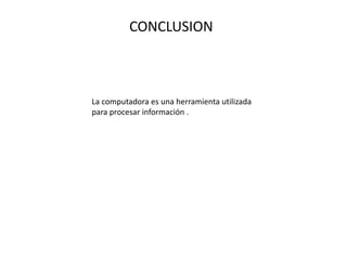 CONCLUSION
La computadora es una herramienta utilizada
para procesar información .
 