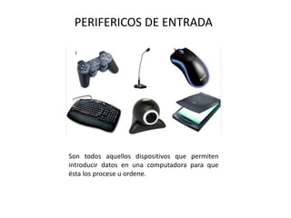 PERIFERICOS DE ENTRADA
Son todos aquellos dispositivos que permiten
introducir datos en una computadora para que
ésta los procese u ordene.
 