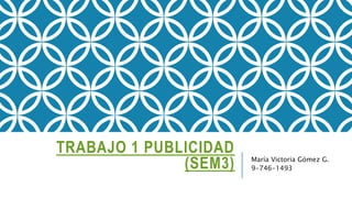 TRABAJO 1 PUBLICIDAD
(SEM3) María Victoria Gómez G.
9-746-1493
 