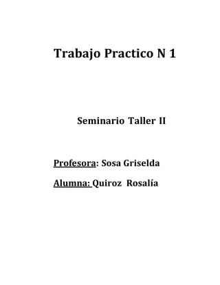 Trabajo Practico N 1
Seminario Taller II
Profesora: Sosa Griselda
Alumna: Quiroz Rosalía
 