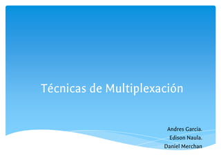 Técnicas de Multiplexación
Andres Garcia.
Edison Naula.
Daniel Merchan
 
