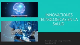 INNOVACIONES
TECNOLOGICAS EN LA
SALUD
Presentado por: Julián Santiago Gómez Sánchez
Curso: Décimo 10-01
 