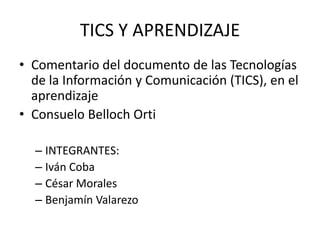 TICS Y APRENDIZAJE Comentario del documento de lasTecnologías de la Información y Comunicación (TICS), en el aprendizaje Consuelo BellochOrti INTEGRANTES: IvánCoba César Morales BenjamínValarezo 