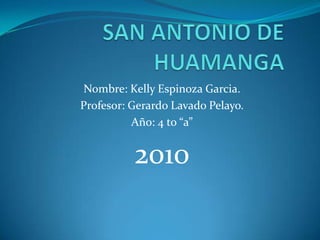 SAN ANTONIO DE HUAMANGA  Nombre: Kelly Espinoza Garcia. Profesor: Gerardo Lavado Pelayo. Año: 4 to “a” 2010 