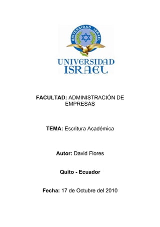 FACULTAD: ADMINISTRACIÓN DE
        EMPRESAS



   TEMA: Escritura Académica



       Autor: David Flores


        Quito - Ecuador


  Fecha: 17 de Octubre del 2010
 
