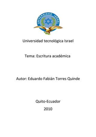 Universidad tecnológica Israel


    Tema: Escritura académica




Autor: Eduardo Fabián Torres Quinde




          Quito-Ecuador
               2010
 