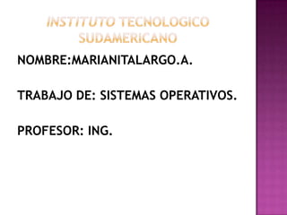 INSTITUTO TECNOLOGICO SUDAMERICANO NOMBRE:MARIANITALARGO.A. TRABAJO DE: SISTEMAS OPERATIVOS. PROFESOR: ING. 