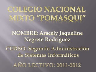COLEGIO NACIONAL  MIXTO ”POMASQUI” NOMBRE: Aracely Jaqueline Negrete Rodriguez CURSO: Segundo Administración  de Sistemas Informáticos AÑO LECTIVO: 2011-2012 