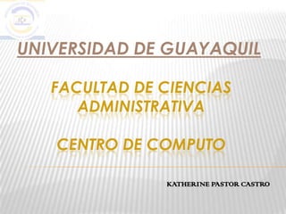 UNIVERSIDAD DE GUAYAQUIL

   FACULTAD DE CIENCIAS
      ADMINISTRATIVA

   CENTRO DE COMPUTO

               KATHERINE PASTOR CASTRO
 
