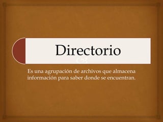 Directorio
Es una agrupación de archivos que almacena
información para saber donde se encuentran.
 