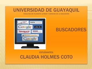 UNIVERSIDAD DE GUAYAQUIL
   FACULTAD DE FILOSOFÍA LETRAS Y CIENCIAS DE LA EDUCACIÓN




                                         BUSCADORES



                      ESTUDIANTES:

  CLAUDIA HOLMES COTO
 