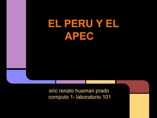 EL PERU Y EL
   APEC




eric renato huaman prado
computo 1- laboratorio 101
 