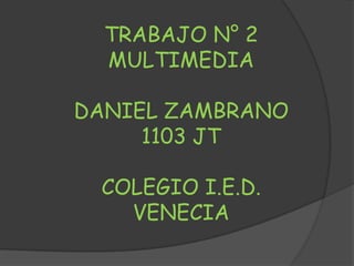TRABAJO N° 2
  MULTIMEDIA

DANIEL ZAMBRANO
     1103 JT

 COLEGIO I.E.D.
   VENECIA
 