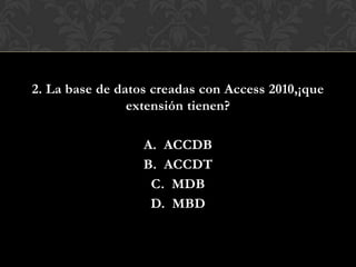 2. La base de datos creadas con Access 2010,¡que
extensión tienen?
A. ACCDB
B. ACCDT
C. MDB
D. MBD
 