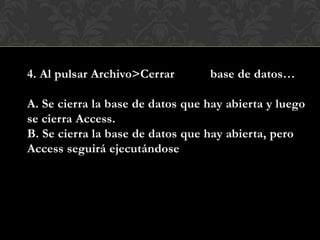 4. Al pulsar Archivo>Cerrar base de datos…
A. Se cierra la base de datos que hay abierta y luego
se cierra Access.
B. Se cierra la base de datos que hay abierta, pero
Access seguirá ejecutándose
 