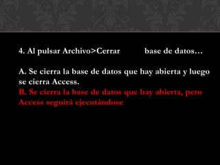 4. Al pulsar Archivo>Cerrar base de datos…
A. Se cierra la base de datos que hay abierta y luego
se cierra Access.
B. Se cierra la base de datos que hay abierta, pero
Access seguirá ejecutándose
 